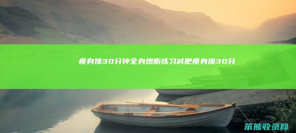 瘦身操30分钟全身燃脂练习（减肥瘦身操30分钟视频）