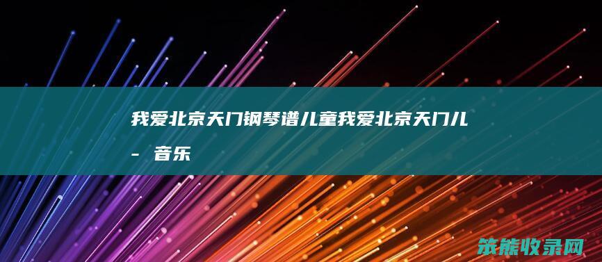 我爱北京天门钢琴谱儿童（我爱北京天门儿歌音乐钢琴谱）