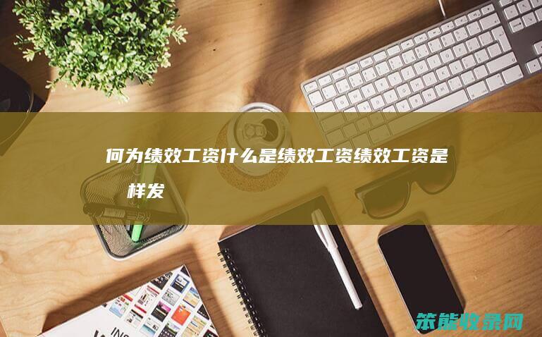 何为绩效工资（什么是绩效工资绩效工资是怎样发的）