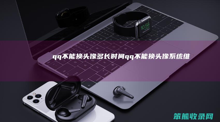 qq不能换头像多长时间（qq不能换头像系统维护多久2021）