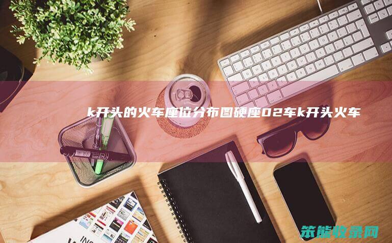 k开头的火车座位分布图硬座02车（k开头火车硬座座位表）