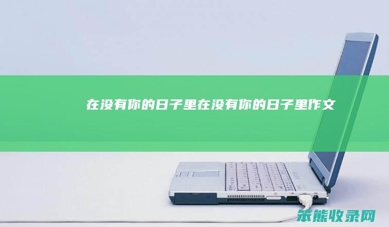 在没有你的日子里（在没有你的日子里作文）