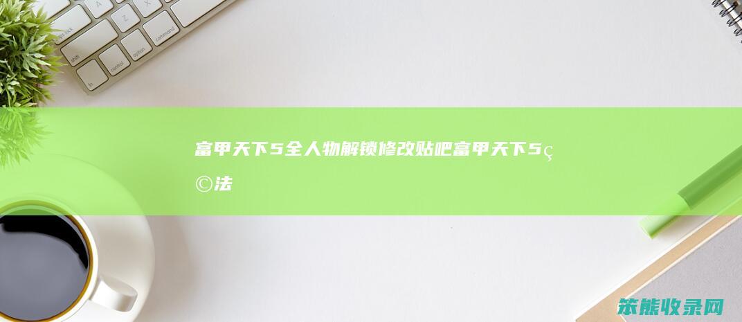 富甲天下5全人物解锁修改贴吧（富甲天下5玩法）