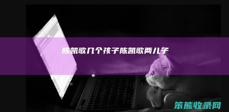 陈凯歌几个孩子（陈凯歌两儿子）