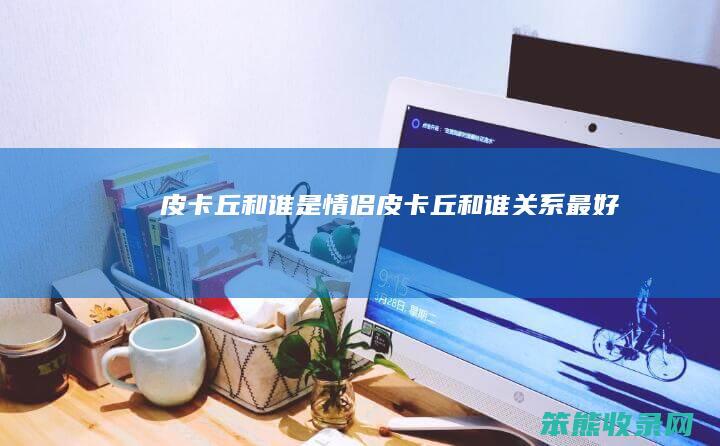 皮卡丘和谁是情侣（皮卡丘和谁关系最好）