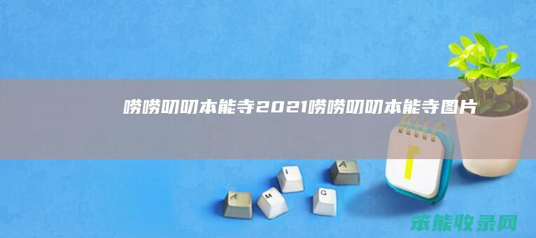 唠唠叨叨本能寺2021（唠唠叨叨本能寺图片）