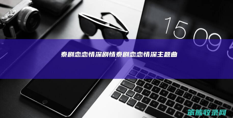 泰剧恋恋情深剧情（泰剧恋恋情深主题曲）