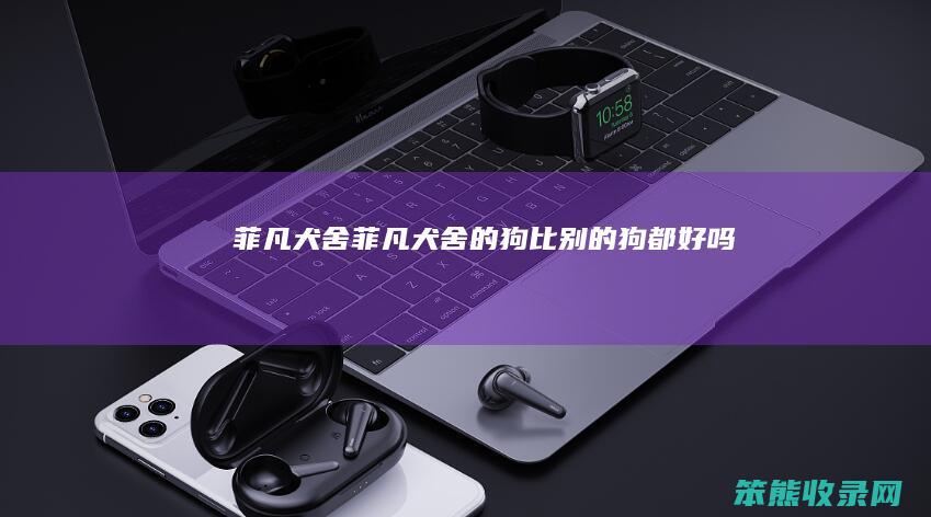 菲凡犬舍（菲凡犬舍的狗比别的狗都好吗）