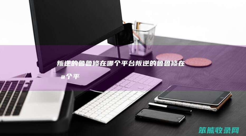 叛逆的鲁鲁修在哪个平台（叛逆的鲁鲁修在哪个平台播）