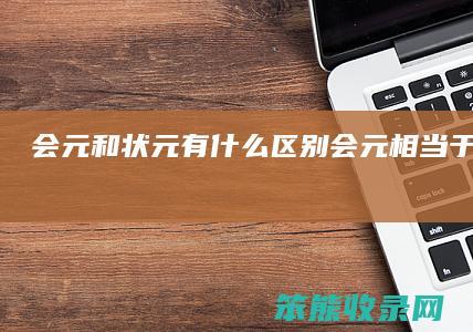 会元和状元有什么区别（会元相当于什么学历）
