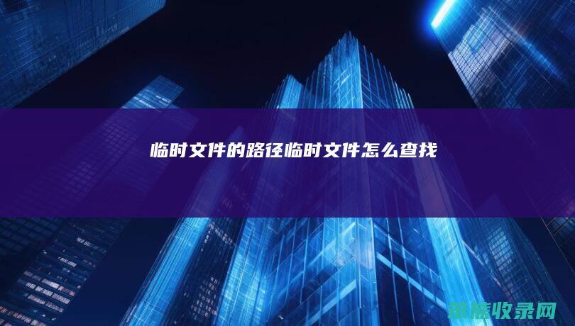 临时文件的路径（临时文件怎么查找）