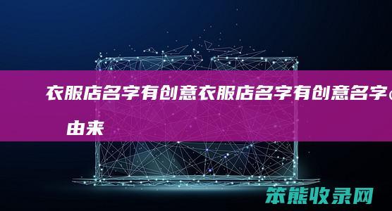 衣服店名字有创意（衣服店名字有创意名字的由来是什么意思）