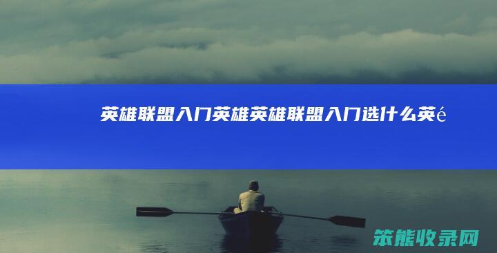 英雄联盟入门英雄（英雄联盟入门选什么英雄）