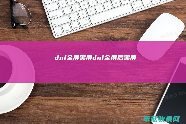 dnf全屏黑屏（dnf全屏后黑屏）