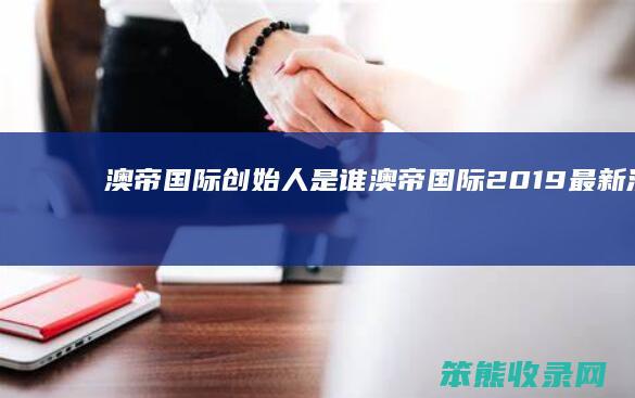 澳帝国际创始人是谁（澳帝国际2019最新消息）