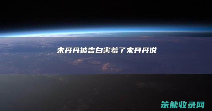 宋丹丹被告白害羞了（宋丹丹说）