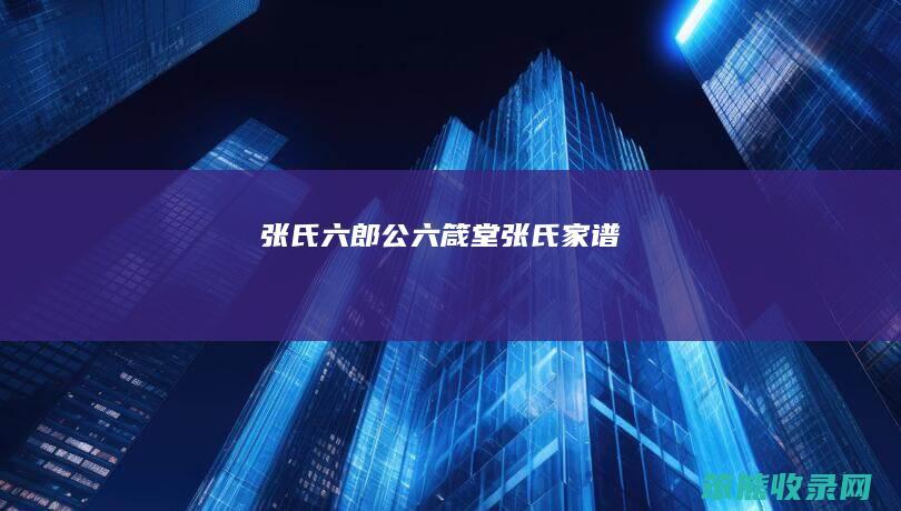 张氏六郎公（六箴堂张氏家谱）