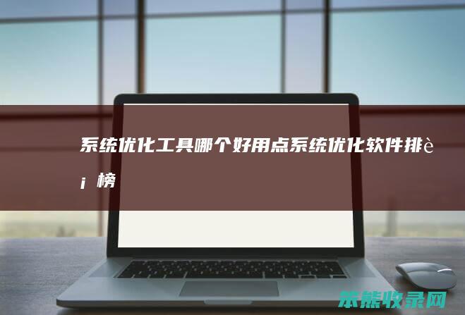 系统优化工具哪个好用点（系统优化软件排行榜）