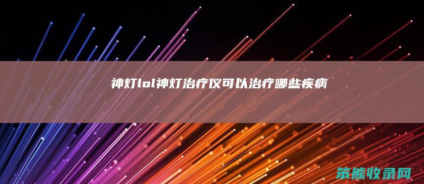 神灯lol（神灯治疗仪可以治疗哪些疾病）
