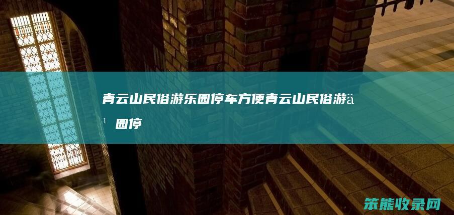 青云山民俗游乐园停车方便（青云山民俗游乐园停车方便）