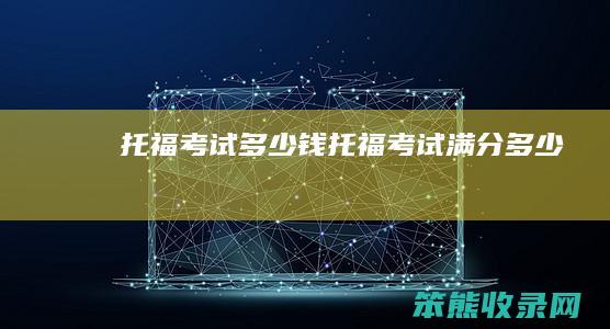 托福考试多少钱（托福考试满分多少）