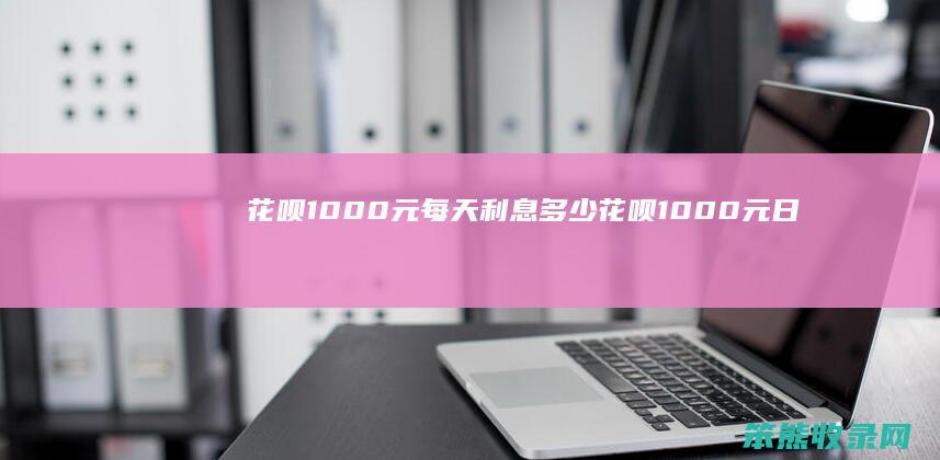 花呗1000元每天利息多少（花呗1000元日利息是多少）