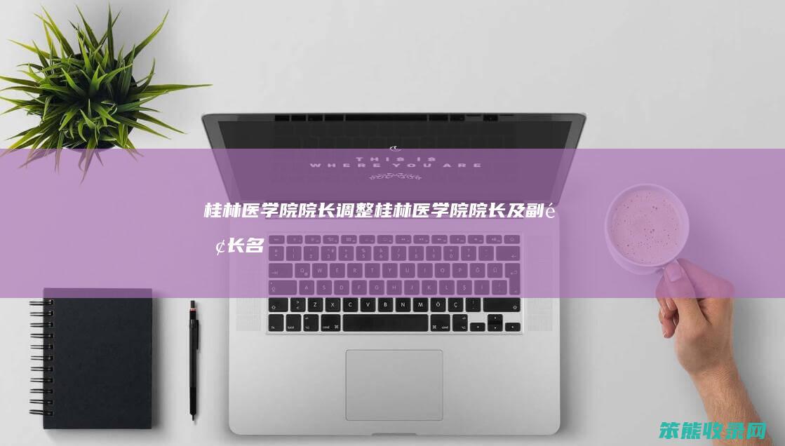 桂林医学院院长调整（桂林医学院院长及副院长名单）