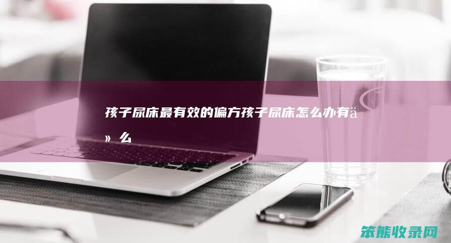 孩子尿床最有效的偏方（孩子尿床怎么办,有什么好办法）