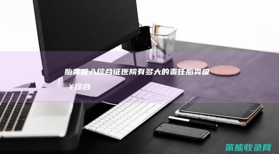 胎粪吸入综合征医院有多大的责任（胎粪吸入综合征危险期多少天）