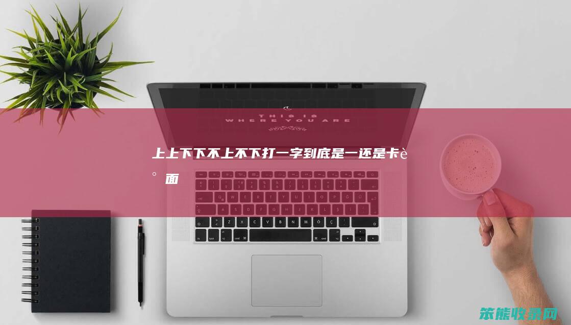 上上下下不上不下打一字到底是一还是卡（谜面:上上下下,不上不下(猜一字)）