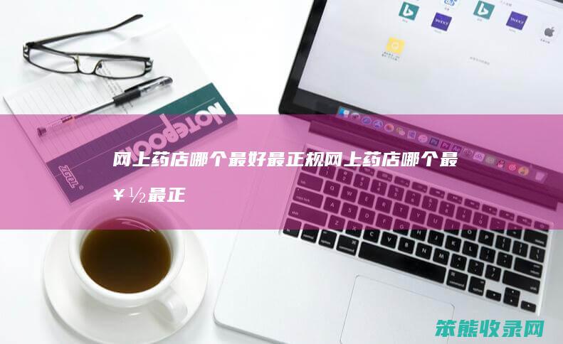网上药店哪个最好最正规（网上药店哪个最好最正规最便宜方舟健客）