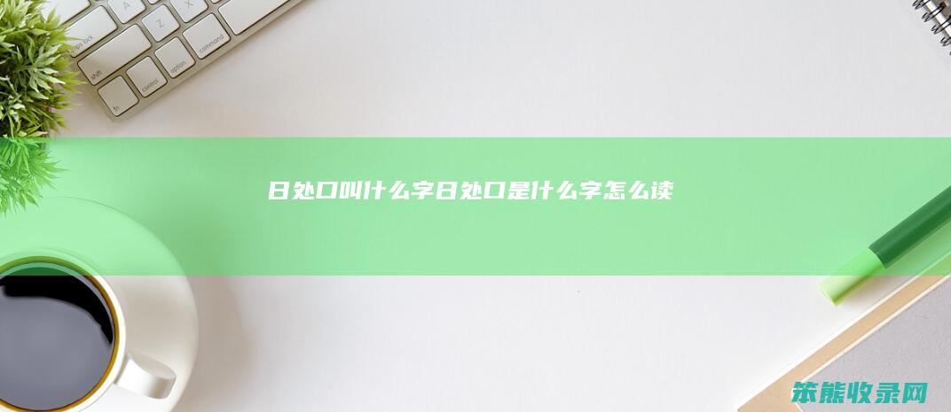 日处口叫什么字（日处口是什么字怎么读）