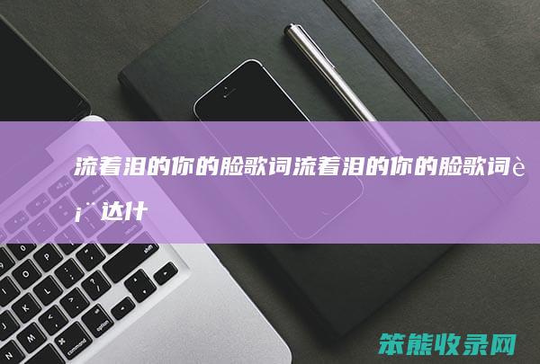 流着泪的你的脸歌词（流着泪的你的脸歌词表达什么意思）