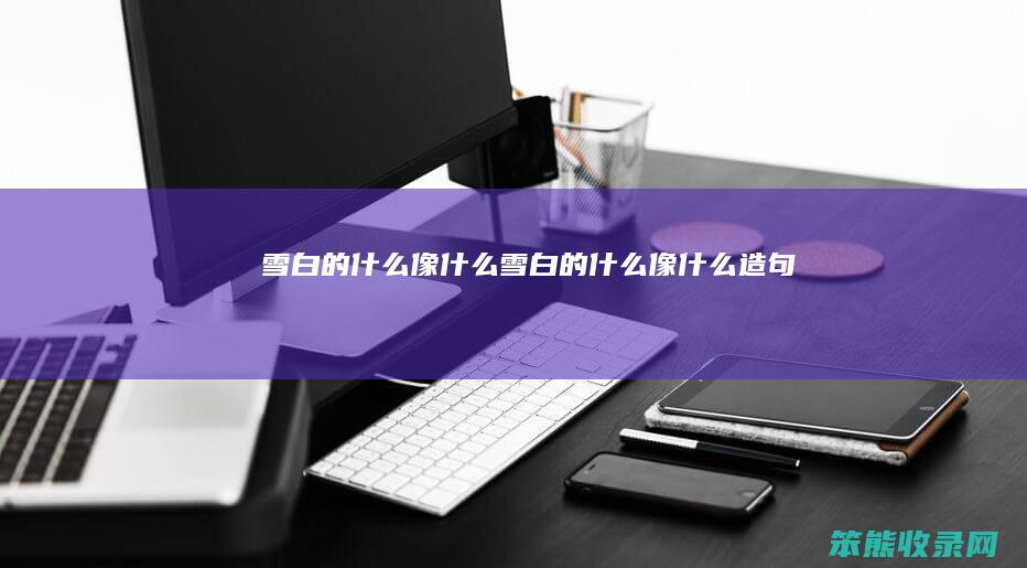 雪白的什么像什么（雪白的什么像什么造句）