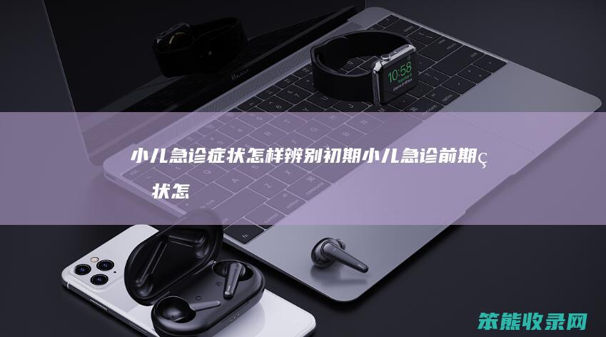 小儿急诊症状怎样辨别初期（小儿急诊前期症状怎样辨别）