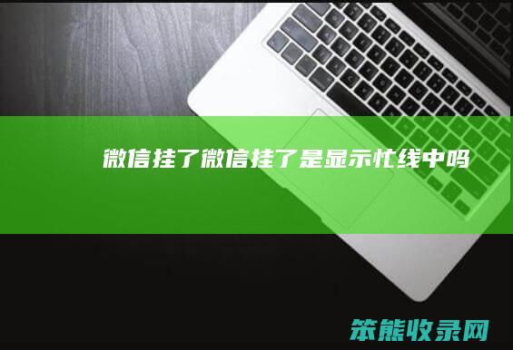 微信挂了（微信挂了是显示忙线中吗）