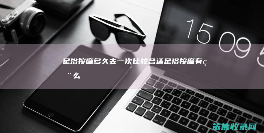 足浴按摩多久去一次比较合适（足浴按摩有用么,多久按一次）