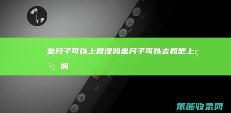 坐月子可以上网课吗（坐月子可以去网吧上网吗）