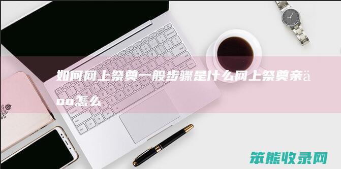 如何网上祭奠一般步骤是什么（网上祭奠亲人怎么做）