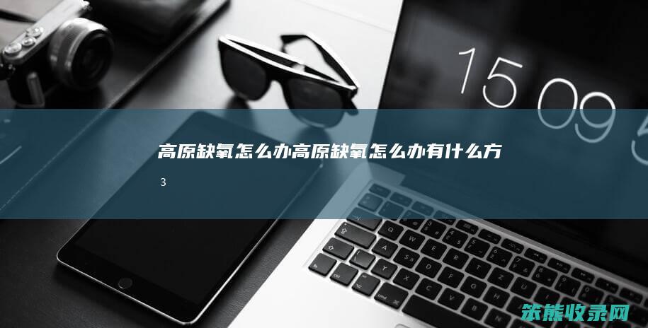高原缺氧怎么办（高原缺氧怎么办有什么方法）