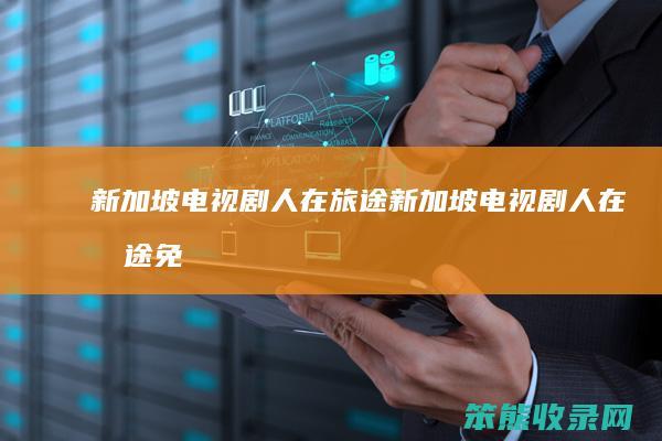 新加坡电视剧人在旅途（新加坡电视剧人在旅途免费）
