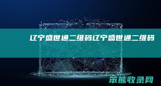辽宁盛世通二维码（辽宁盛世通二维码）