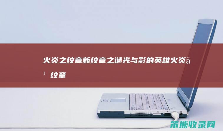 火炎之纹章新纹章之谜光与影的英雄（火炎之纹章哪个最好玩）