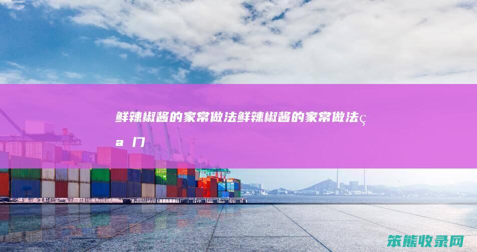 鲜辣椒酱的家常做法（鲜辣椒酱的家常做法窍门）