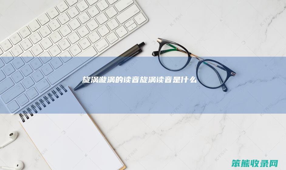 旋涡漩涡的读音（旋涡读音是什么）