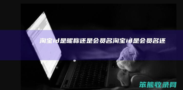 淘宝id是昵称还是会员名（淘宝id是会员名还是账号）