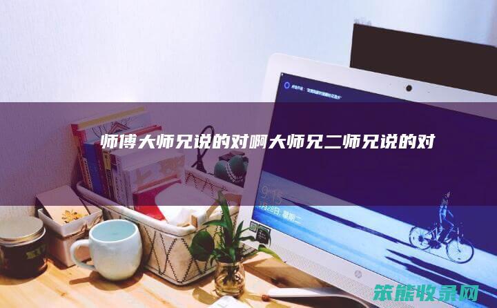 师傅大师兄说的对啊（大师兄二师兄说的对啊）