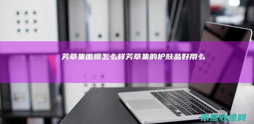 芳草集面膜怎么样（芳草集的护肤品好用么）