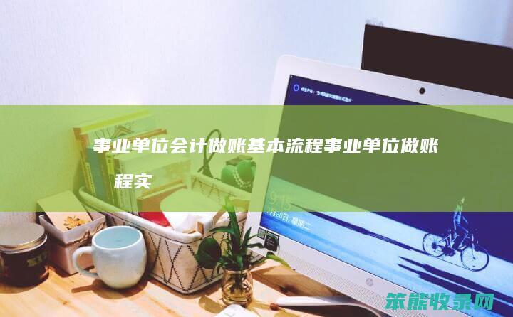 事业单位会计做账基本流程（事业单位做账流程实务）