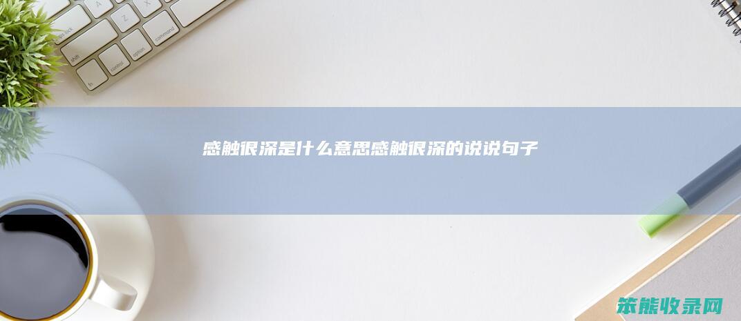 感触很深是什么意思（感触很深的说说句子）
